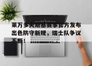 关于莱万多夫斯基赛事官方发布出色防守新规，瑞士队争议不断！的信息